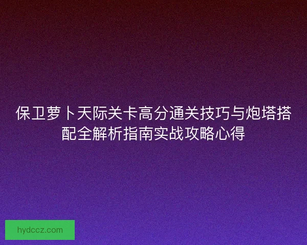 保卫萝卜天际关卡高分通关技巧与炮塔搭配全解析指南实战攻略心得