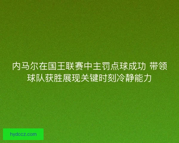 内马尔在国王联赛中主罚点球成功 带领球队获胜展现关键时刻冷静能力