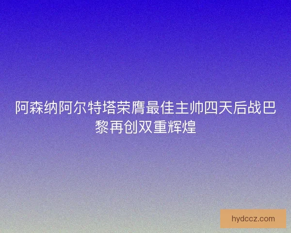 阿森纳阿尔特塔荣膺最佳主帅四天后战巴黎再创双重辉煌